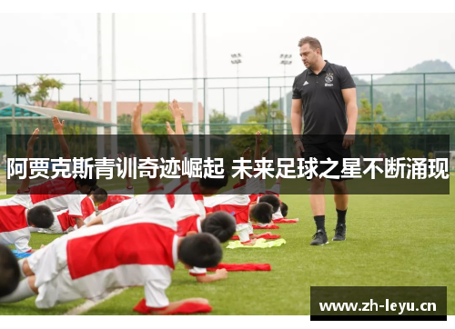 阿贾克斯青训奇迹崛起 未来足球之星不断涌现