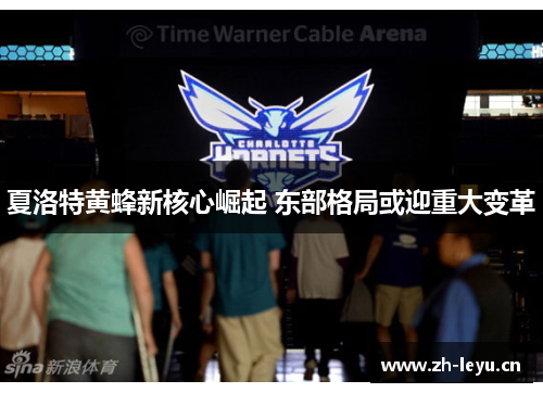 夏洛特黄蜂新核心崛起 东部格局或迎重大变革