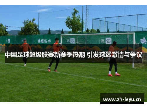 中国足球超级联赛新赛季热潮 引发球迷激情与争议
