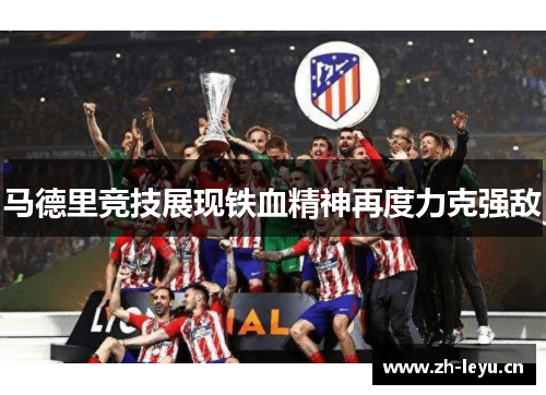 马德里竞技展现铁血精神再度力克强敌