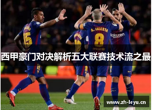 西甲豪门对决解析五大联赛技术流之最