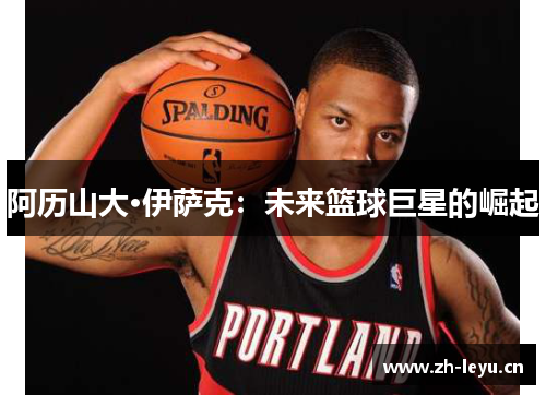 阿历山大·伊萨克：未来篮球巨星的崛起