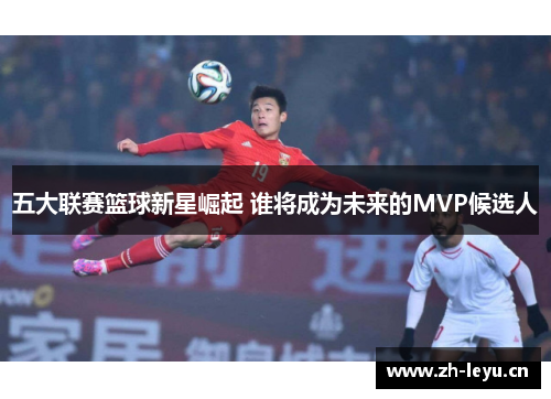 五大联赛篮球新星崛起 谁将成为未来的MVP候选人